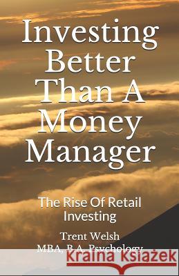 Investing Better Than a Money Manager: The Rise of Retail Investing Trent Patrick Welsh 9781727833331 Createspace Independent Publishing Platform