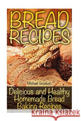 Bread Recipes: Delicious and Healthy Homemade Bread Baking Recipes Michael Goodwin 9781727836547 Createspace Independent Publishing Platform