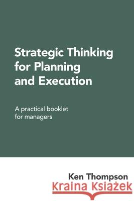 Strategic Thinking for Planning and Execution: A practical booklet for managers Thompson, Ken 9781727840933 Createspace Independent Publishing Platform