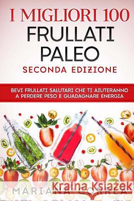 I MIGLIORI 100 FRULLATI PALEO SECONDA EDiZIONE: BEVI FRULLATI SALUTARI CHE TI AIUTERANNO A PERDERE PESO e GUADAGNARE ENERGIA Correa, Mariana 9781727846478