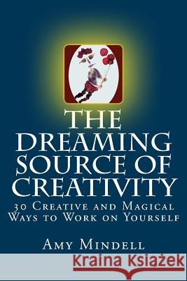 The Dreaming Source of Creativity: 30 Creative and Magical Ways to Work on Yourself Amy Mindell 9781727847123 Createspace Independent Publishing Platform