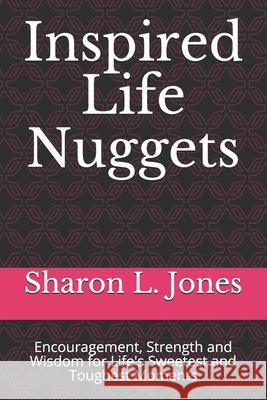 Inspired Life Nuggets: Encouragement, Strength and Wisdom for Life's Sweetest and Toughest Moments Sharon L. Jones 9781727847895 Createspace Independent Publishing Platform