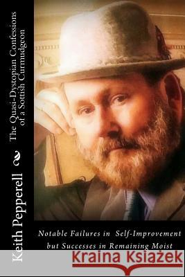 The Quasi-Dystopian Confessions of a Sottish Curmudgeon Keith Pepperell 9781727859461 Createspace Independent Publishing Platform