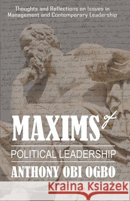 Maxims of Political Leadership: Thoughts and Reflections on Issues in Management and Contemporary Leadership Anthony Obi Ogbo 9781727869453 Createspace Independent Publishing Platform