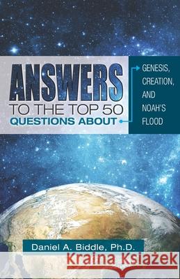 Answers to the Top 50 Questions about Genesis, Creation, and Noah's Flood Dr Daniel a. Biddle 9781727870305