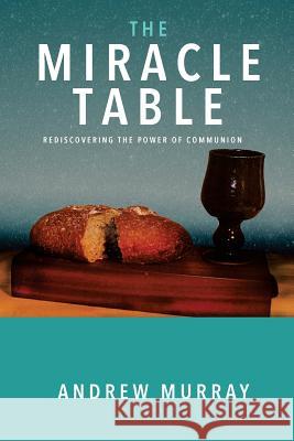 The Miracle Table: Rediscovering the Power of Communion Andrew Murray 9781727876369