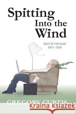 Spitting Into the Wind: Best of the Blog: 2013 - 2018 Gregory Curtis April Hartmann 9781727893021 Createspace Independent Publishing Platform