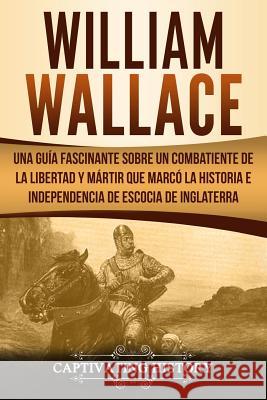 William Wallace: Una guía fascinante sobre un combatiente de la libertad y mártir que marcó la historia e independencia de Escocia de I History, Captivating 9781727894356 Createspace Independent Publishing Platform