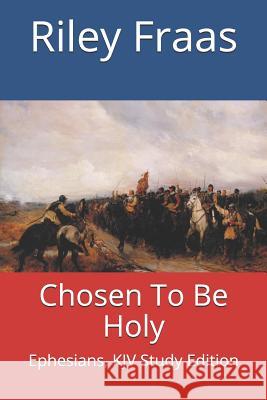 Chosen To Be Holy: Ephesians, KJV Study Edition Riley Fraas 9781727896114 Createspace Independent Publishing Platform