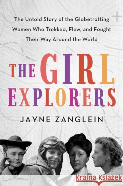 The Girl Explorers: The Untold Story of the Globetrotting Women Who Trekked, Flew, and Fought Their Way Around the World Zanglein, Jayne 9781728215242 Sourcebooks
