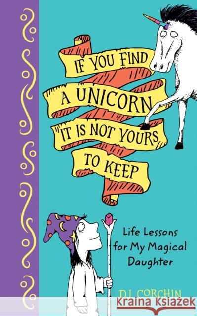 If You Find a Unicorn, It Is Not Yours to Keep: Life Lessons for My Magical Daughter Dj Corchin 9781728219349 Sourcebooks, Inc