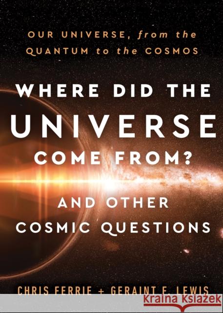 Where Did the Universe Come From? and Other Cosmic Questions: Our Universe, from the Quantum to the Cosmos Chris Ferrie Geraint Lewis 9781728238814