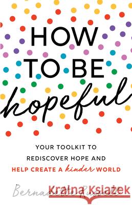 How to Be Hopeful: An Inspirational Guide to Ignite a Life Full of Hope, Happiness, and Compassion for Yourself and Our Future Russell, Bernadette 9781728245591