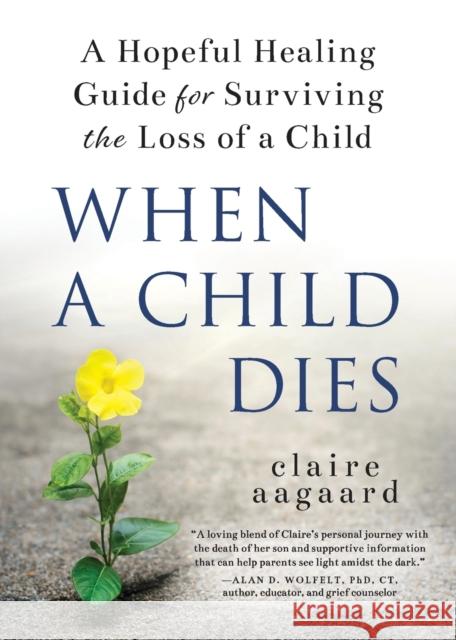 When a Child Dies: A Hopeful Healing Guide for Surviving the Loss of a Child Claire Aagaard 9781728245898 Sourcebooks