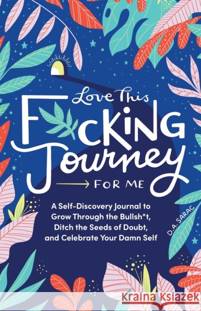 Love This F*cking Journey for Me: A Self-Discovery Journal to Grow Through the Bullsh*t, Ditch the Seeds of Doubt, and Celebrate Your Damn Self D. A. Sarac 9781728252247 Sourcebooks