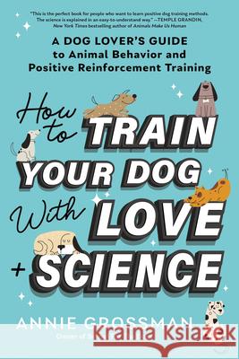How to Train Your Dog with Love + Science: A Dog Lover's Guide to Animal Behavior and Positive Reinforcement Annie Grossman 9781728272795 Sourcebooks