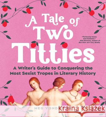 A Tale of Two Titties: A Writer's Guide to Conquering the Most Sexist Tropes in Literary History Meg Vondriska 9781728295091 Sourcebooks
