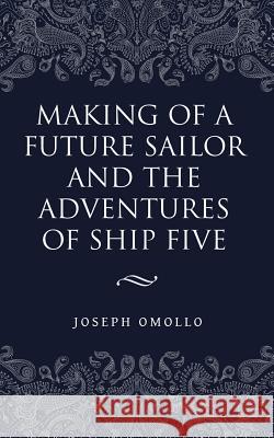 Making of a Future Sailor and the Adventures of Ship Five Joseph Omollo 9781728303666