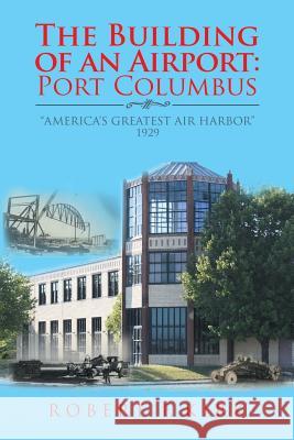 The Building of an Airport: Port Columbus: America's Greatest Air Harbor 1929 Kirk, Robert F. 9781728305851
