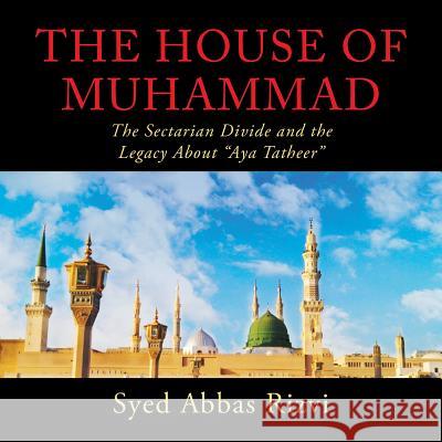 The House of Muhammad: The Sectarian Divide and the Legacy About Aya Tatheer Rizvi, Syed 9781728307510