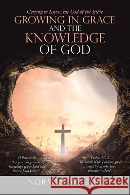 Growing in Grace and the Knowledge of God: Getting to Know the God of the Bible Norman Wilson 9781728308500