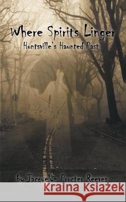 Where Spirits Linger: Huntsville's Haunted Past Jacquelyn Procter Reeves 9781728311197 Authorhouse