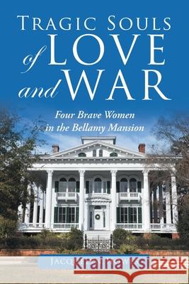 Tragic Souls of Love and War: Four Brave Women in the Bellamy Mansion Jacquelyn Howes 9781728311487 Authorhouse