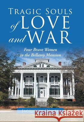 Tragic Souls of Love and War: Four Brave Women in the Bellamy Mansion Jacquelyn Howes 9781728311500 Authorhouse