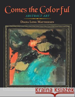 Comes the Colorful: Abstract Art Diana Long Matthiesen 9781728311517 Authorhouse