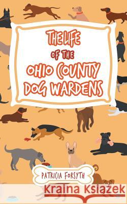 The Life of the Ohio County Dog Wardens Patricia Forsyth 9781728311845