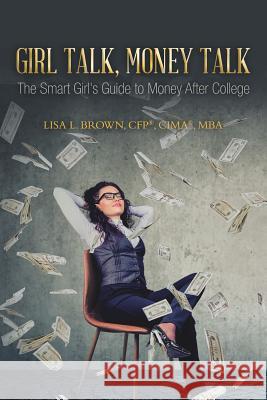 Girl Talk, Money Talk: The Smart Girl's Guide to Money After College Lisa L Brown Cfp(r) Cima(r) Mba 9781728313788 Authorhouse