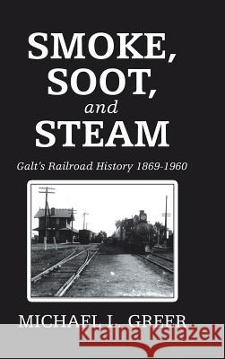 Smoke, Soot, and Steam: Galt's Railroad History 1869-1960 Michael L. Greer 9781728315010 Authorhouse