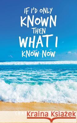 If I'd Only Known Then What I Know Now Charles Johnson 9781728315638 Authorhouse