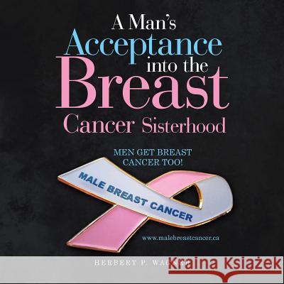 A Man's Acceptance into the Breast Cancer Sisterhood Herbert P Wagner 9781728315645 Authorhouse