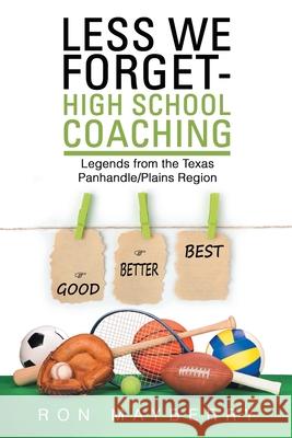 Less We Forget-High School Coaching: Legends from the Texas Panhandle/Plains Region Ron Mayberry 9781728321417 Authorhouse