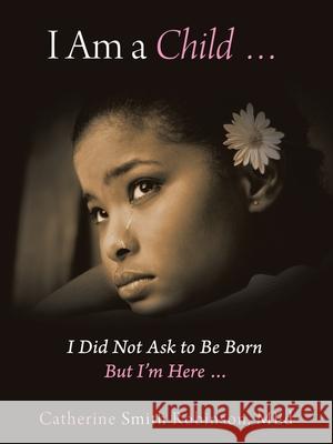 I Am a Child ... I Did Not Ask to Be Born but I'm Here ... Catherine Smith Robinson Med 9781728321554