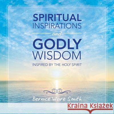 Spiritual Inspirations and Godly Wisdom: Inspired by the Holy Spirit Bernice Ware Smith 9781728324357