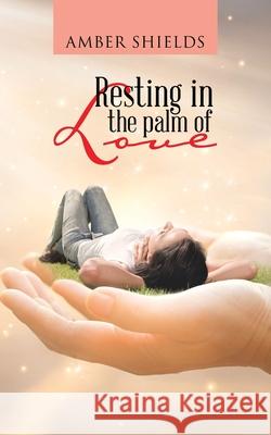 Resting in the Palm of Love Amber Shields 9781728325569 Authorhouse