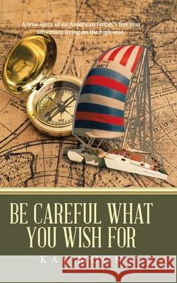 Be Careful What You Wish For: A True Story of an American Family's Five Year Adventure Living on the High Seas. Kay Moon 9781728326283