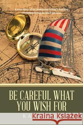 Be Careful What You Wish For: A True Story of an American Family's Five Year Adventure Living on the High Seas. Kay Moon 9781728326290