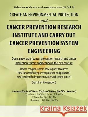Create an Environmental Protection and Cancer Prevention Research Institute and Carry out Cancer Prevention System Engineering: Walked out of the New Road to Conquer Cancer (8) (Vol. 8) Bin Wu (University of Missouri Columbia USA), Xu Ze, Xu Jie 9781728327778 Authorhouse