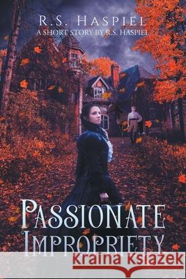 Passionate Impropriety: a Victorian Love Story: A Short Story by R.S. Haspiel R S Haspiel 9781728330112 Authorhouse