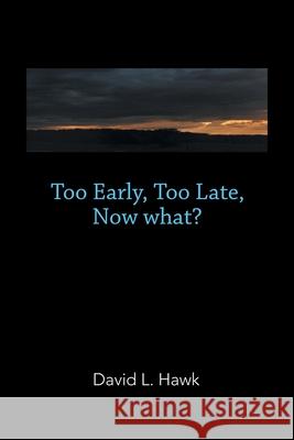 Too Early, Too Late, Now What? David L Hawk 9781728335018 Authorhouse