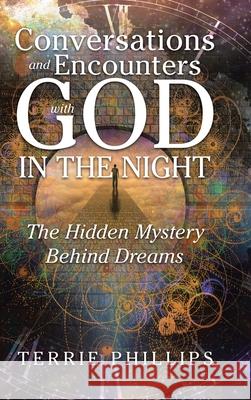 Conversations and Encounters with God in the Night: The Hidden Mystery Behind Dreams Terrie Phillips 9781728338392 Authorhouse