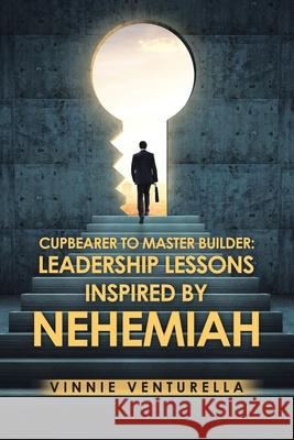Cupbearer to Master Builder: Leadership Lessons Inspired by Nehemiah Vinnie Venturella 9781728342139 Authorhouse