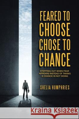 Feared to Choose Chose to Chance: Stepping out When Fear Appears Instead of Taking a Chance in Not Doing Shelia Humphries 9781728343983