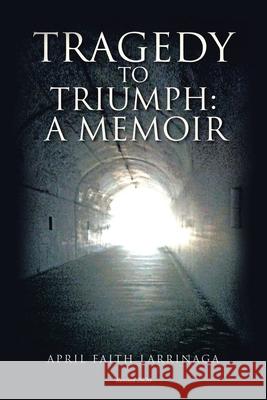 Tragedy to Triumph: A Memoir April Faith Larrinaga 9781728344461 Authorhouse