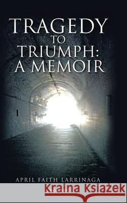 Tragedy to Triumph: A Memoir April Faith Larrinaga 9781728344478 Authorhouse