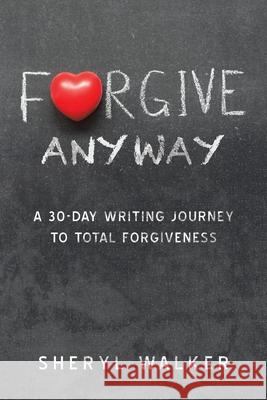 Forgive Anyway: A 30-Day Writing Journey to Total Forgiveness Sheryl Walker 9781728345635