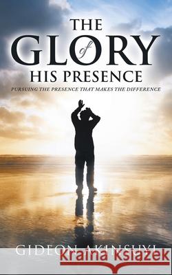 The Glory of His Presence: Pursuing the Presence That Makes the Difference Gideon Akinsuyi 9781728345949